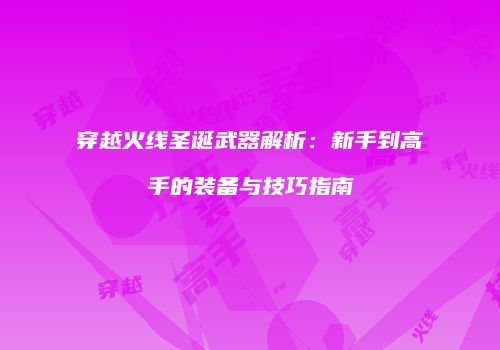 穿越火线圣诞武器解析：新手到高手的装备与技巧指南