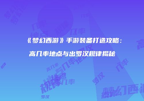 《梦幻西游》手游装备打造攻略：高几率地点与出罗汉规律揭秘