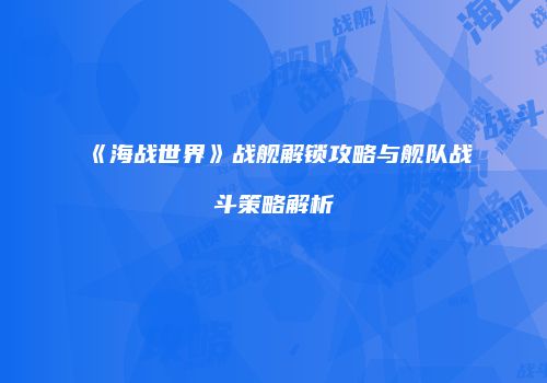 《海战世界》战舰解锁攻略与舰队战斗策略解析