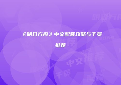 《明日方舟》中文配音攻略与干员推荐