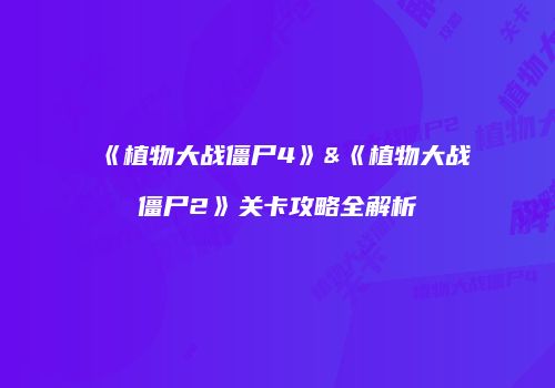 《植物大战僵尸4》&《植物大战僵尸2》关卡攻略全解析
