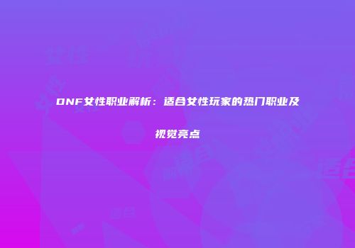 DNF女性职业解析：适合女性玩家的热门职业及视觉亮点