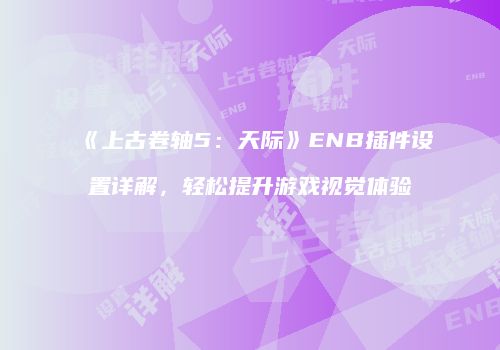 《上古卷轴5：天际》ENB插件设置详解，轻松提升游戏视觉体验