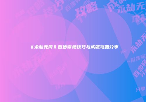 《永劫无间》百步穿杨技巧与成就攻略分享
