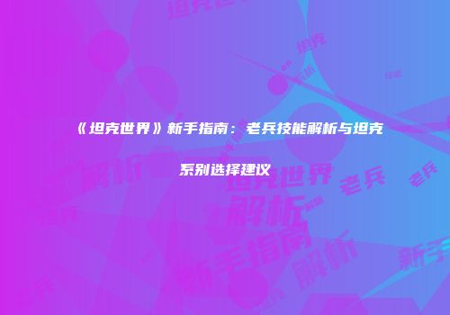 《坦克世界》新手指南：老兵技能解析与坦克系别选择建议