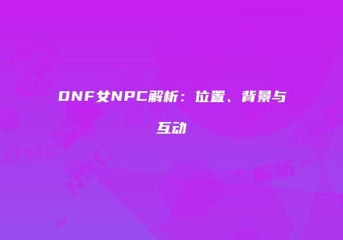 DNF女NPC解析：位置、背景与互动