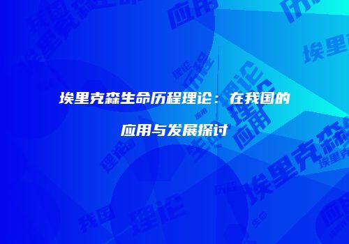 埃里克森生命历程理论：在我国的应用与发展探讨