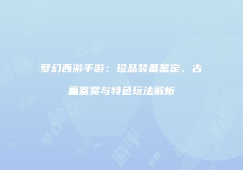 梦幻西游手游：珍品装备鉴定、古董鉴赏与特色玩法解析