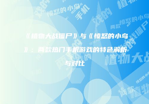 《植物大战僵尸》与《愤怒的小鸟》：两款热门手机游戏的特色解析与对比
