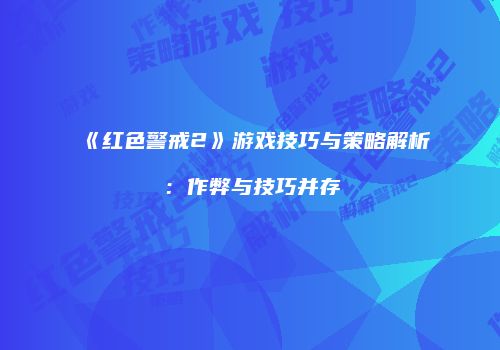 《红色警戒2》游戏技巧与策略解析：作弊与技巧并存