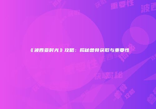 《波西亚时光》攻略：揭秘兽骨获取与重要性