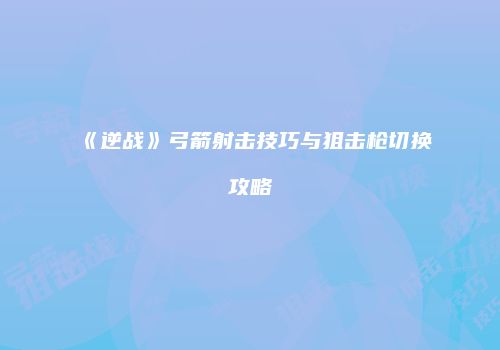《逆战》弓箭射击技巧与狙击枪切换攻略
