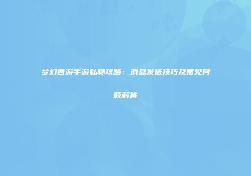 梦幻西游手游私聊攻略：消息发送技巧及常见问题解答