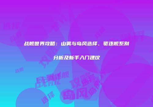战舰世界攻略：山雾与岛风选择、驱逐舰系别分析及新手入门建议