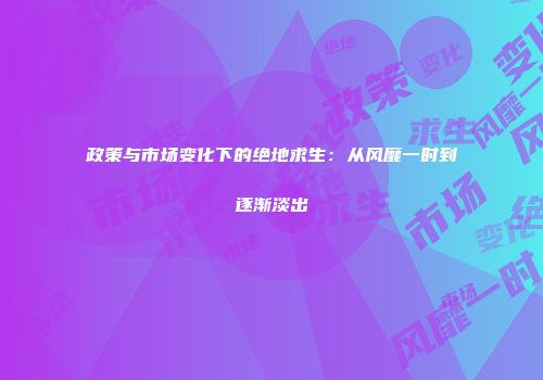 政策与市场变化下的绝地求生：从风靡一时到逐渐淡出