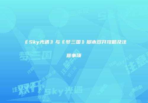 《Sky光遇》与《梦三国》脚本双开攻略及注意事项