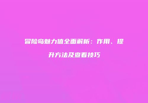 冒险岛魅力值全面解析：作用、提升方法及查看技巧