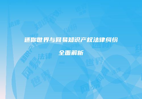 迷你世界与网易知识产权法律纠纷全面解析