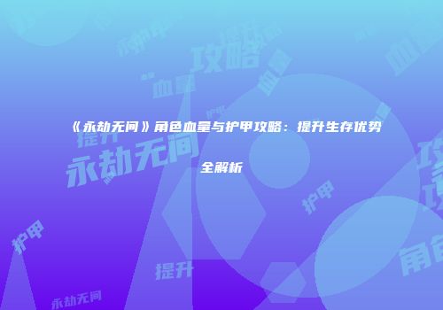 《永劫无间》角色血量与护甲攻略：提升生存优势全解析
