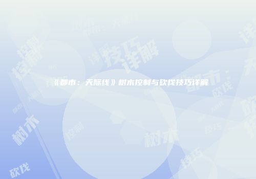 《都市：天际线》树木控制与砍伐技巧详解