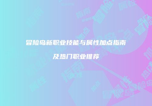 冒险岛新职业技能与属性加点指南及热门职业推荐