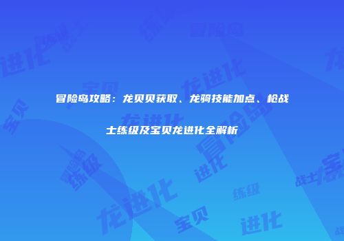 冒险岛攻略：龙贝贝获取、龙骑技能加点、枪战士练级及宝贝龙进化全解析