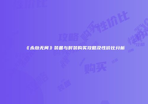 《永劫无间》装备与时装购买攻略及性价比分析