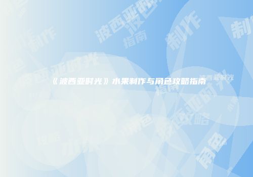 《波西亚时光》水果制作与角色攻略指南