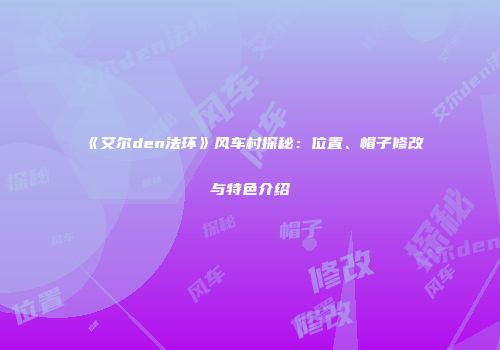 《艾尔den法环》风车村探秘：位置、帽子修改与特色介绍