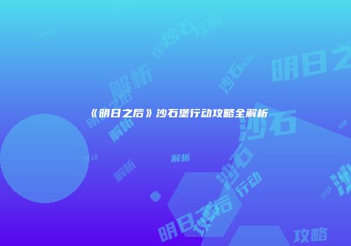 《明日之后》沙石堡行动攻略全解析