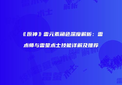 《原神》雷元素角色深度解析：雷术师与雷萤术士技能详解及推荐
