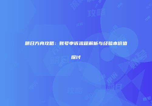 明日方舟攻略：账号申诉流程解析与经验本价值探讨