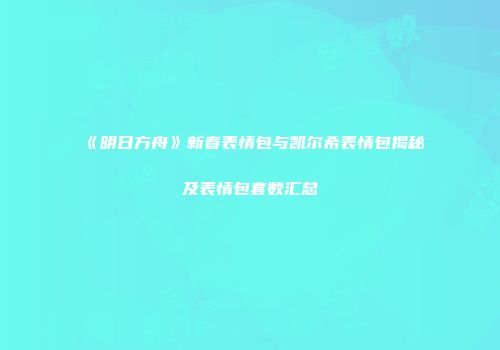 《明日方舟》新春表情包与凯尔希表情包揭秘及表情包套数汇总