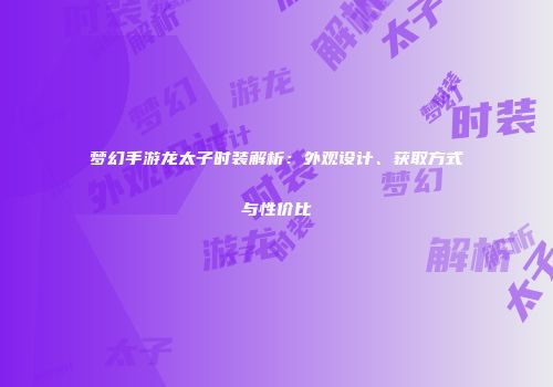 梦幻手游龙太子时装解析：外观设计、获取方式与性价比