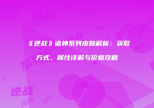 《逆战》诸神系列皮肤解析：获取方式、属性详解与价格攻略