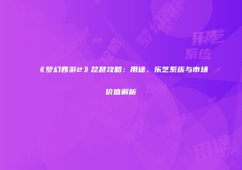《梦幻西游2》琵琶攻略：用途、乐艺系统与市场价值解析