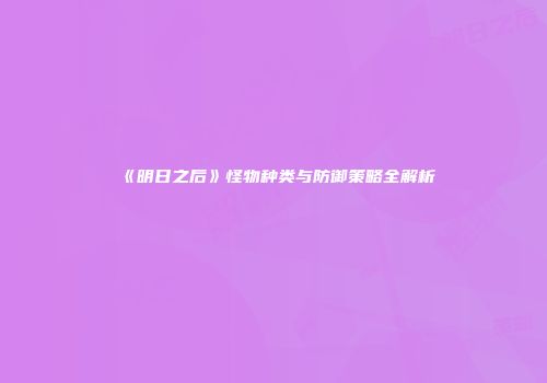 《明日之后》怪物种类与防御策略全解析