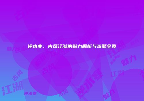 逆水寒：古风江湖的魅力解析与攻略全览