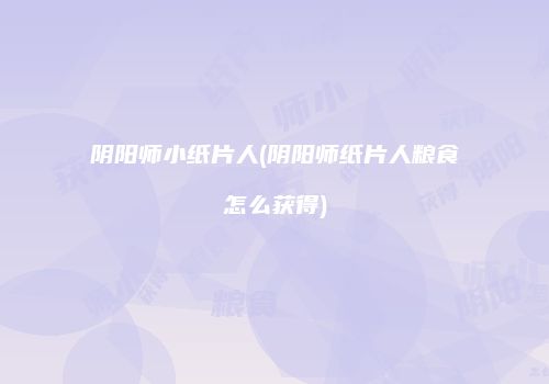 阴阳师小纸片人(阴阳师纸片人粮食怎么获得)