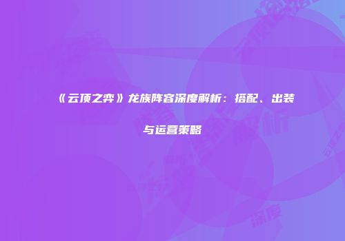《云顶之弈》龙族阵容深度解析：搭配、出装与运营策略