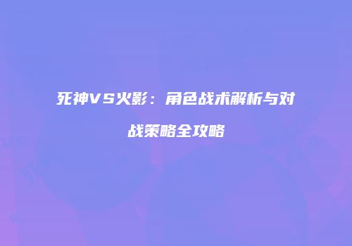 死神VS火影：角色战术解析与对战策略全攻略