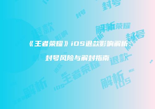 《王者荣耀》iOS退款影响解析：封号风险与解封指南