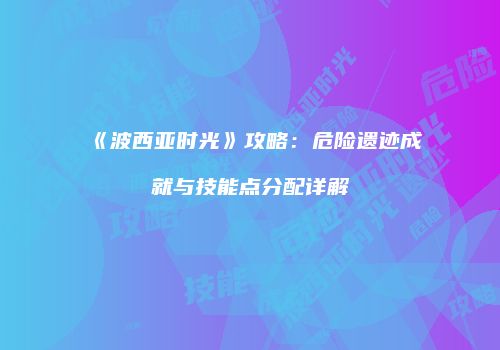 《波西亚时光》攻略：危险遗迹成就与技能点分配详解