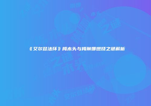 《艾尔登法环》梅木头与梅琳娜燃烧之谜解析