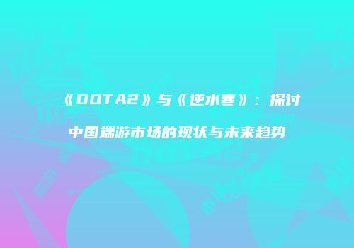 《DOTA2》与《逆水寒》：探讨中国端游市场的现状与未来趋势