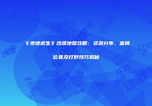 《绝地求生》沙漠地图攻略：资源分布、富镇位置及打野技巧揭秘