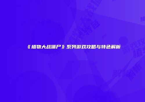 《植物大战僵尸》系列游戏攻略与特色解析