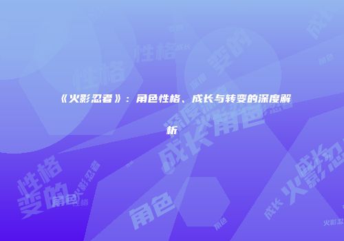 《火影忍者》：角色性格、成长与转变的深度解析