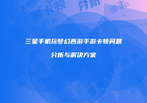 三星手机玩梦幻西游手游卡顿问题分析与解决方案