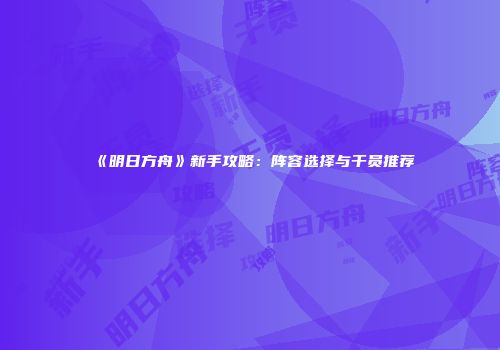 《明日方舟》新手攻略：阵容选择与干员推荐